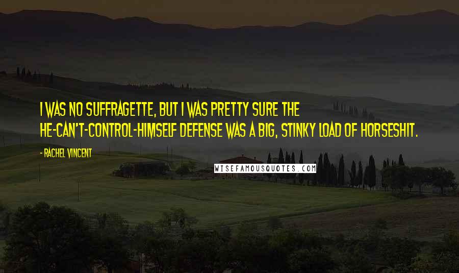 Rachel Vincent Quotes: I was no suffragette, but I was pretty sure the he-can't-control-himself defense was a big, stinky load of horseshit.