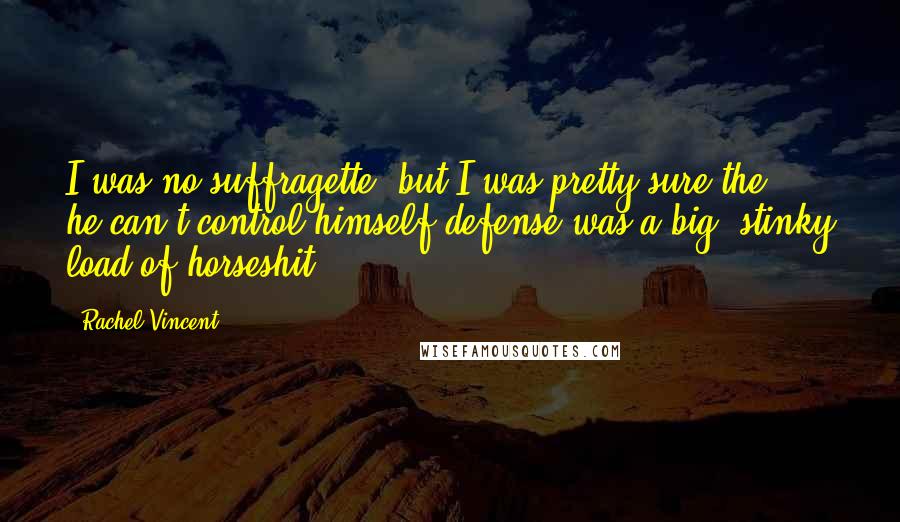 Rachel Vincent Quotes: I was no suffragette, but I was pretty sure the he-can't-control-himself defense was a big, stinky load of horseshit.