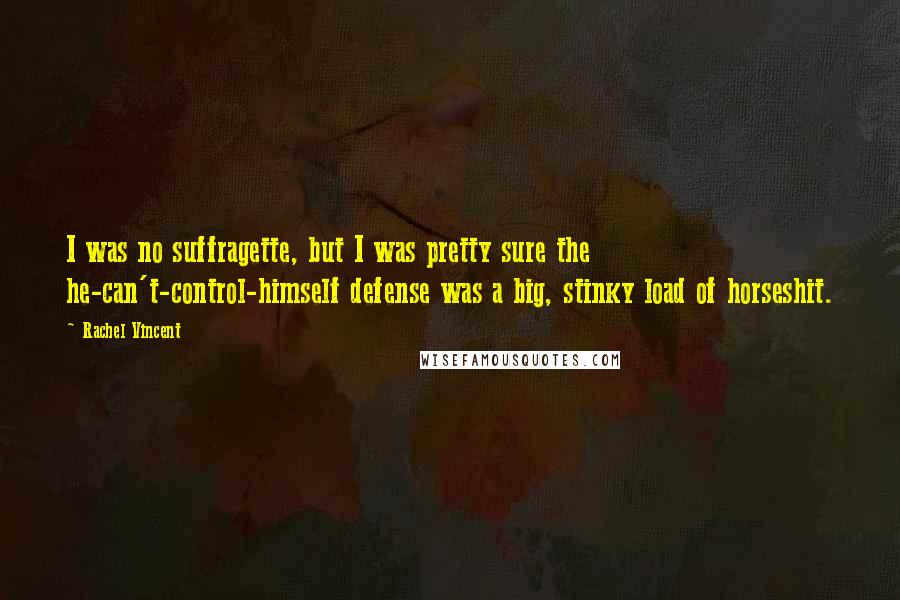 Rachel Vincent Quotes: I was no suffragette, but I was pretty sure the he-can't-control-himself defense was a big, stinky load of horseshit.