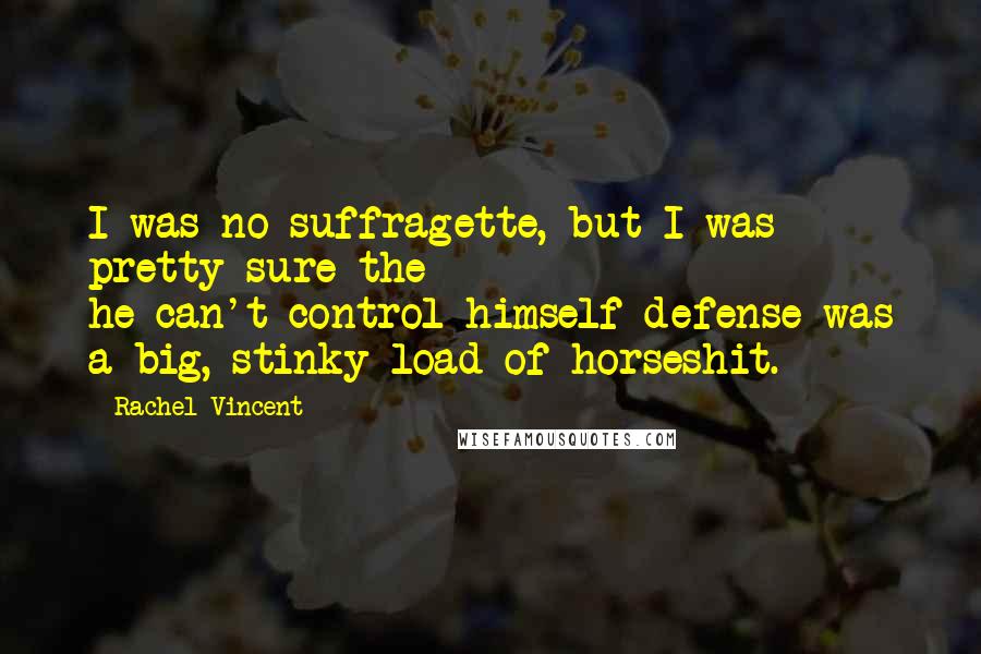 Rachel Vincent Quotes: I was no suffragette, but I was pretty sure the he-can't-control-himself defense was a big, stinky load of horseshit.