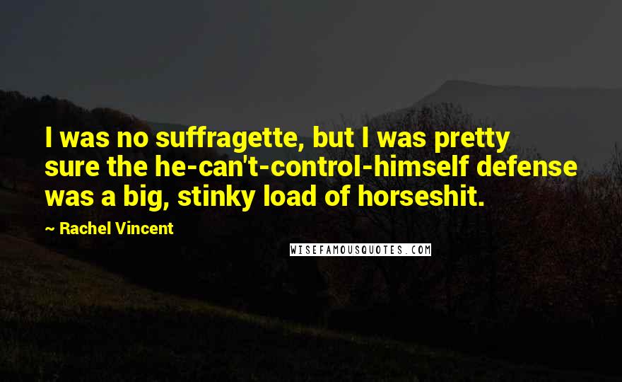 Rachel Vincent Quotes: I was no suffragette, but I was pretty sure the he-can't-control-himself defense was a big, stinky load of horseshit.