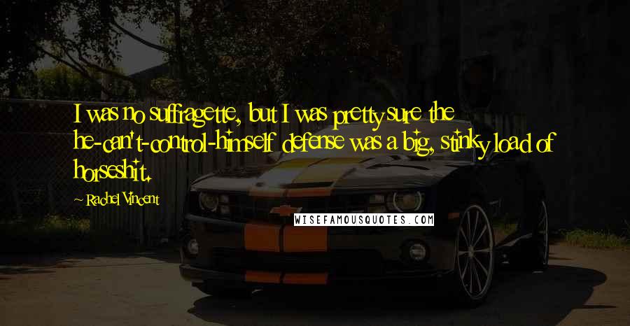Rachel Vincent Quotes: I was no suffragette, but I was pretty sure the he-can't-control-himself defense was a big, stinky load of horseshit.