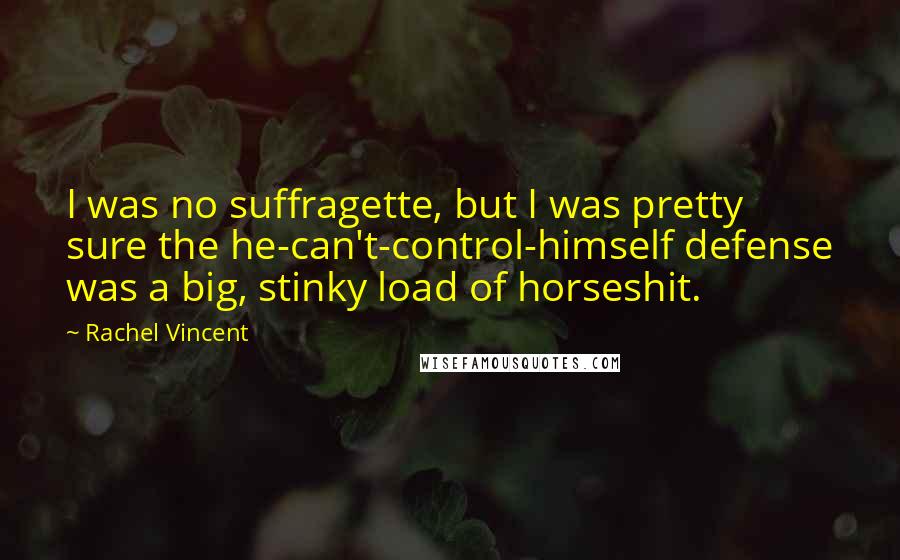 Rachel Vincent Quotes: I was no suffragette, but I was pretty sure the he-can't-control-himself defense was a big, stinky load of horseshit.