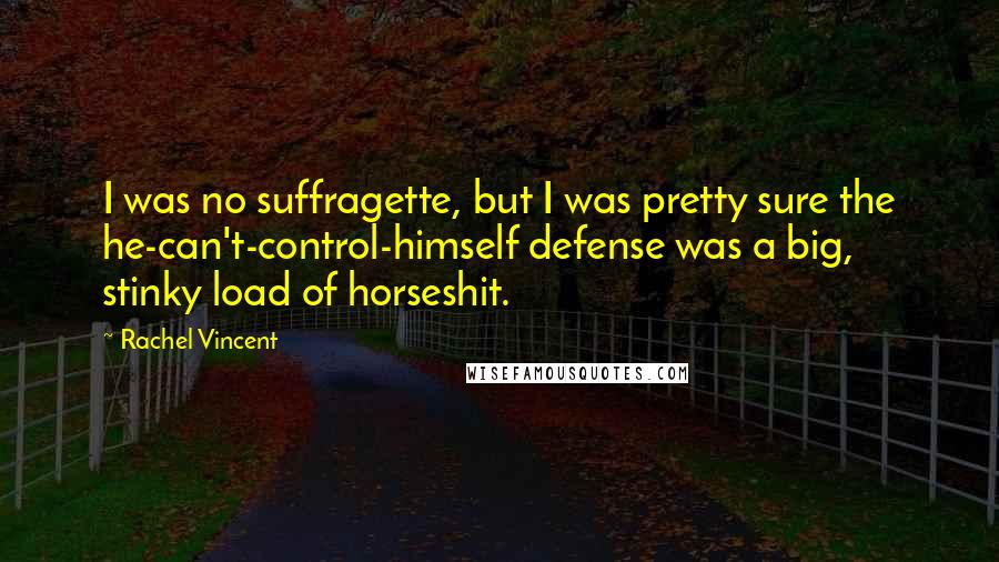 Rachel Vincent Quotes: I was no suffragette, but I was pretty sure the he-can't-control-himself defense was a big, stinky load of horseshit.