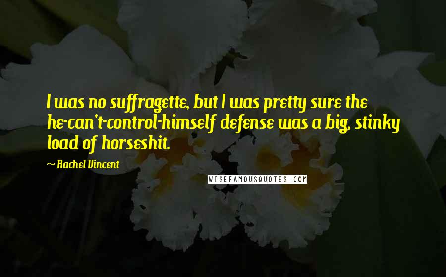 Rachel Vincent Quotes: I was no suffragette, but I was pretty sure the he-can't-control-himself defense was a big, stinky load of horseshit.