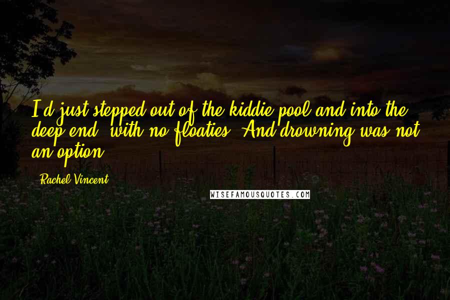 Rachel Vincent Quotes: I'd just stepped out of the kiddie pool and into the deep end, with no floaties. And drowning was not an option.