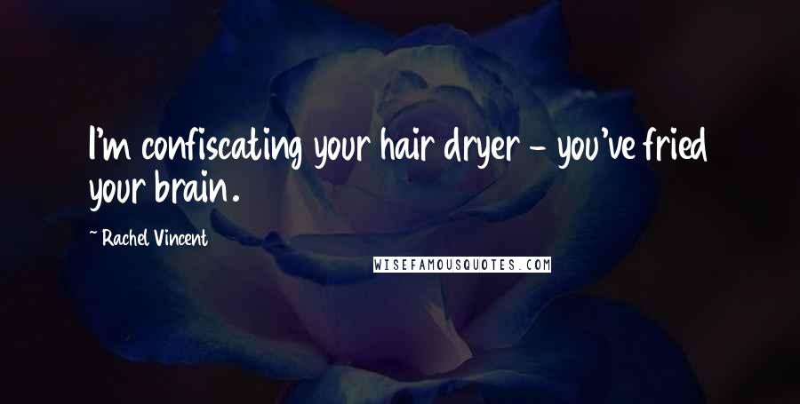 Rachel Vincent Quotes: I'm confiscating your hair dryer - you've fried your brain.