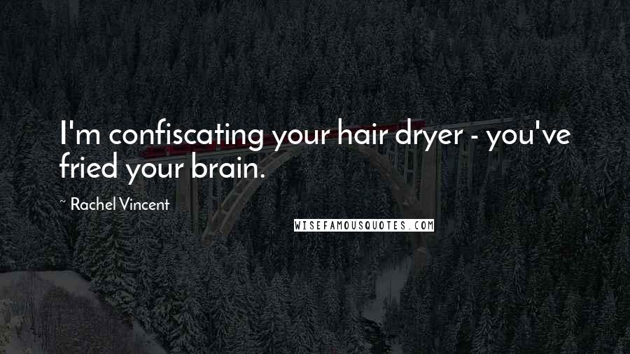 Rachel Vincent Quotes: I'm confiscating your hair dryer - you've fried your brain.