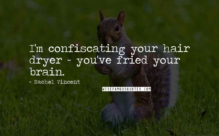 Rachel Vincent Quotes: I'm confiscating your hair dryer - you've fried your brain.