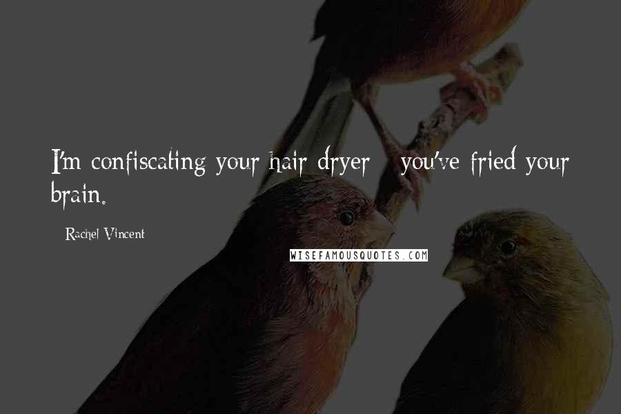 Rachel Vincent Quotes: I'm confiscating your hair dryer - you've fried your brain.