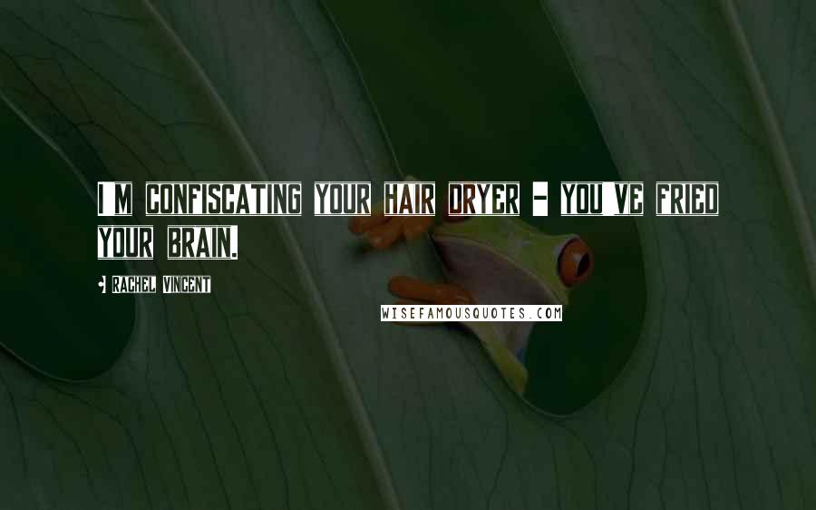 Rachel Vincent Quotes: I'm confiscating your hair dryer - you've fried your brain.