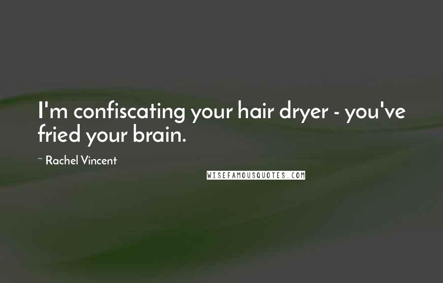 Rachel Vincent Quotes: I'm confiscating your hair dryer - you've fried your brain.