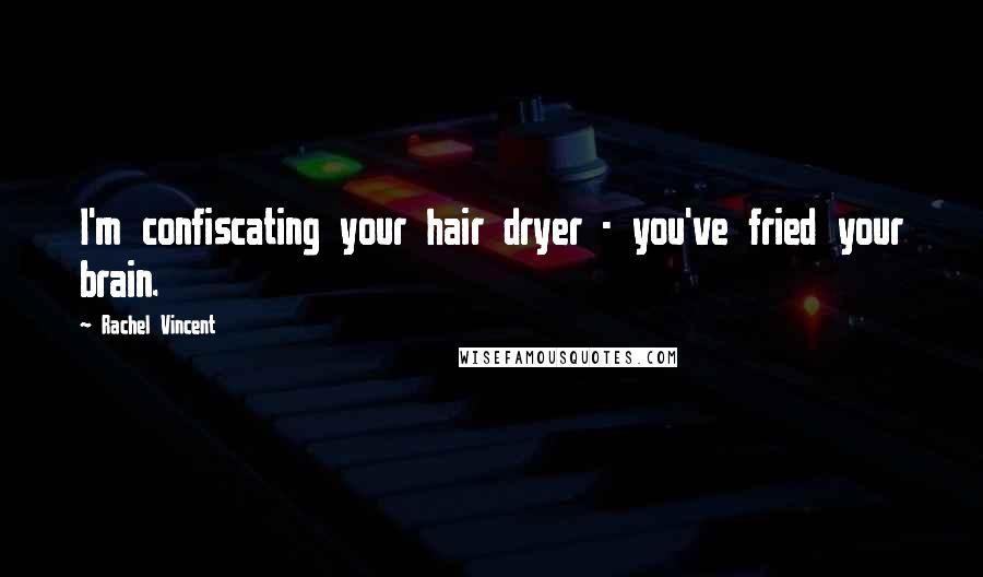 Rachel Vincent Quotes: I'm confiscating your hair dryer - you've fried your brain.