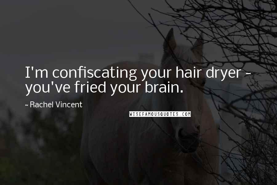 Rachel Vincent Quotes: I'm confiscating your hair dryer - you've fried your brain.