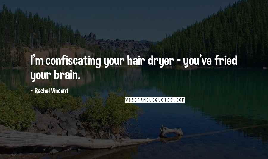 Rachel Vincent Quotes: I'm confiscating your hair dryer - you've fried your brain.