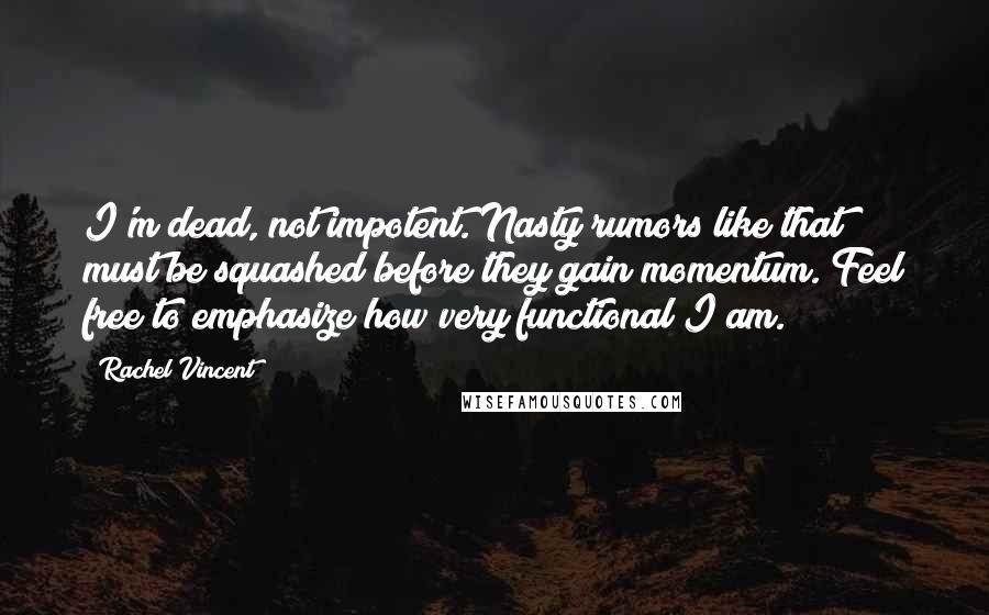 Rachel Vincent Quotes: I'm dead, not impotent. Nasty rumors like that must be squashed before they gain momentum. Feel free to emphasize how very functional I am.