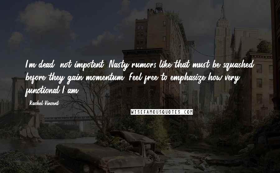 Rachel Vincent Quotes: I'm dead, not impotent. Nasty rumors like that must be squashed before they gain momentum. Feel free to emphasize how very functional I am.