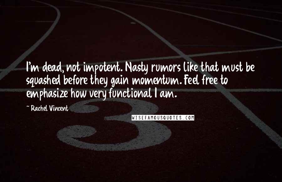 Rachel Vincent Quotes: I'm dead, not impotent. Nasty rumors like that must be squashed before they gain momentum. Feel free to emphasize how very functional I am.