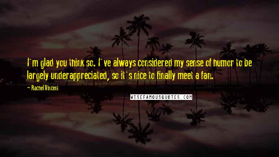 Rachel Vincent Quotes: I'm glad you think so. I've always considered my sense of humor to be largely underappreciated, so it's nice to finally meet a fan.