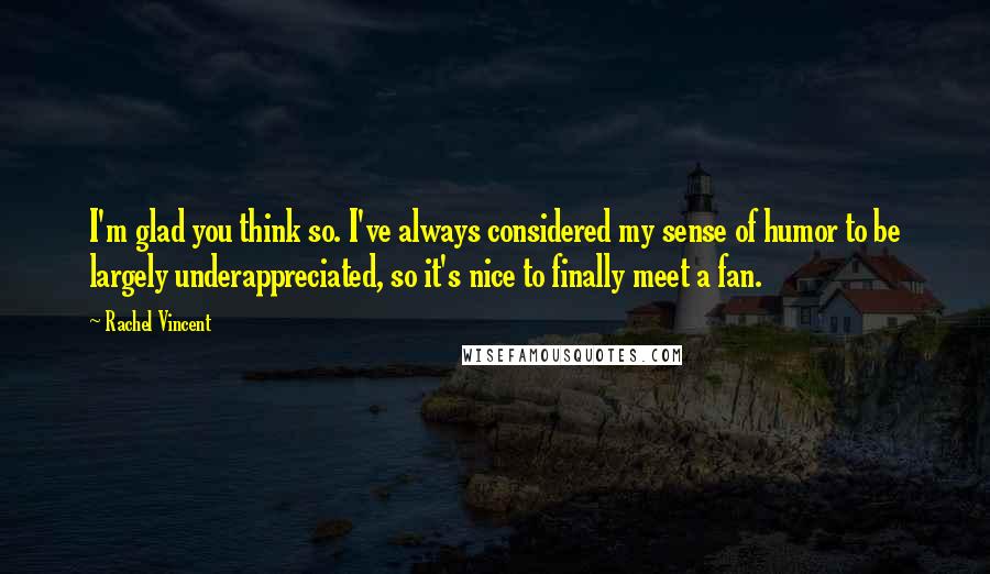 Rachel Vincent Quotes: I'm glad you think so. I've always considered my sense of humor to be largely underappreciated, so it's nice to finally meet a fan.