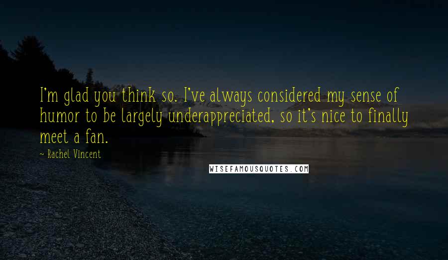 Rachel Vincent Quotes: I'm glad you think so. I've always considered my sense of humor to be largely underappreciated, so it's nice to finally meet a fan.