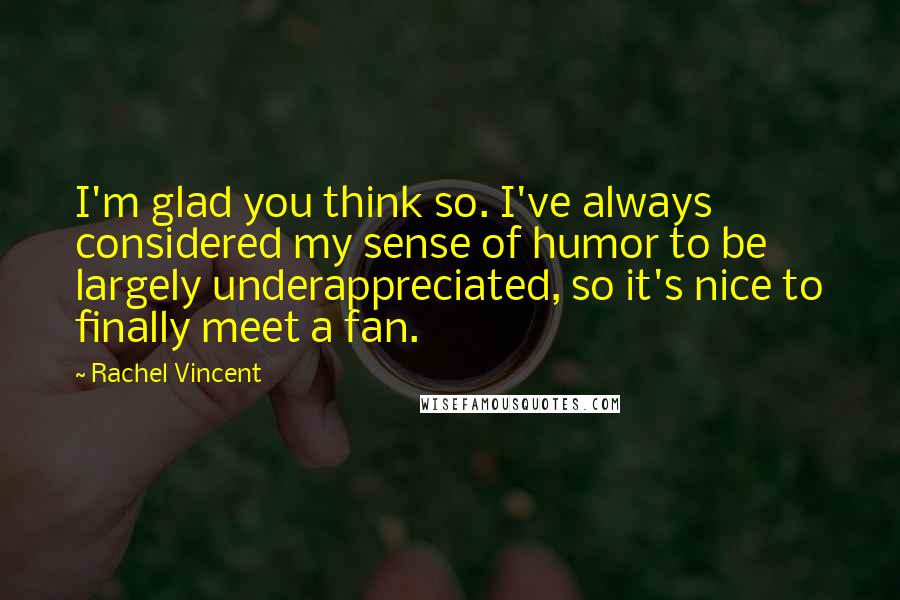 Rachel Vincent Quotes: I'm glad you think so. I've always considered my sense of humor to be largely underappreciated, so it's nice to finally meet a fan.