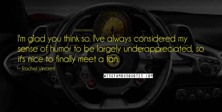 Rachel Vincent Quotes: I'm glad you think so. I've always considered my sense of humor to be largely underappreciated, so it's nice to finally meet a fan.