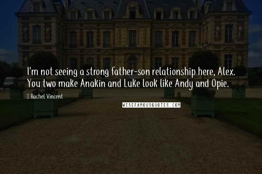 Rachel Vincent Quotes: I'm not seeing a strong father-son relationship here, Alex. You two make Anakin and Luke look like Andy and Opie.