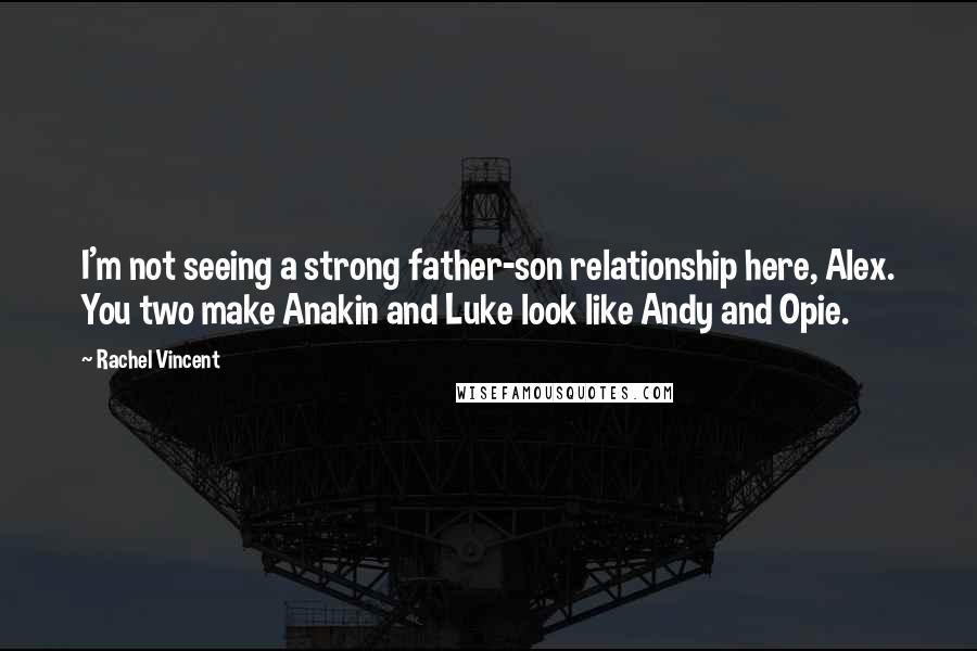 Rachel Vincent Quotes: I'm not seeing a strong father-son relationship here, Alex. You two make Anakin and Luke look like Andy and Opie.