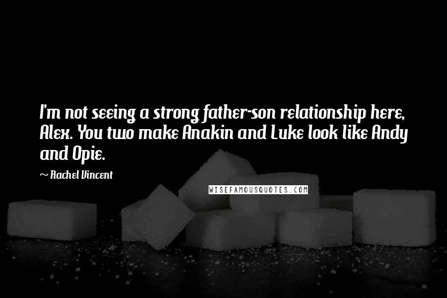 Rachel Vincent Quotes: I'm not seeing a strong father-son relationship here, Alex. You two make Anakin and Luke look like Andy and Opie.