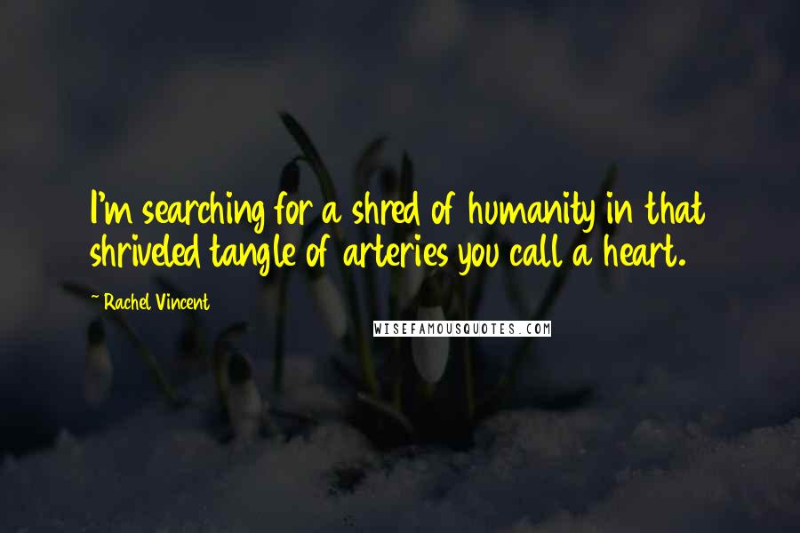 Rachel Vincent Quotes: I'm searching for a shred of humanity in that shriveled tangle of arteries you call a heart.