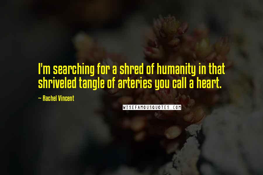 Rachel Vincent Quotes: I'm searching for a shred of humanity in that shriveled tangle of arteries you call a heart.