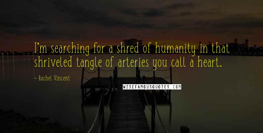 Rachel Vincent Quotes: I'm searching for a shred of humanity in that shriveled tangle of arteries you call a heart.