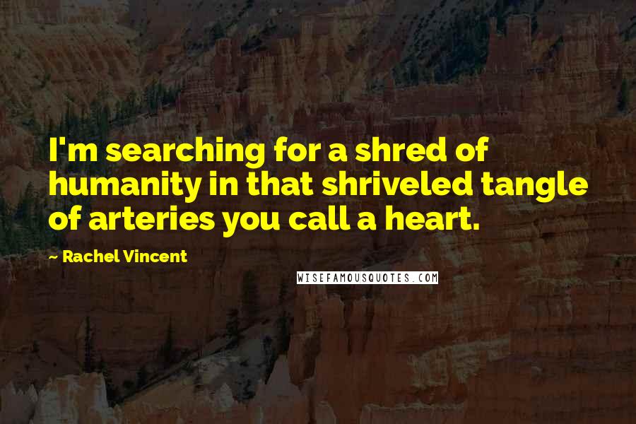 Rachel Vincent Quotes: I'm searching for a shred of humanity in that shriveled tangle of arteries you call a heart.