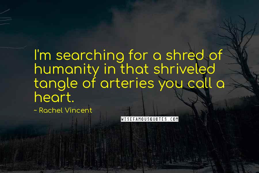 Rachel Vincent Quotes: I'm searching for a shred of humanity in that shriveled tangle of arteries you call a heart.