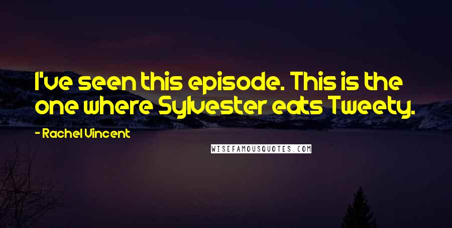 Rachel Vincent Quotes: I've seen this episode. This is the one where Sylvester eats Tweety.