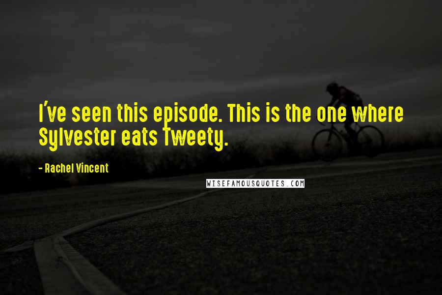 Rachel Vincent Quotes: I've seen this episode. This is the one where Sylvester eats Tweety.