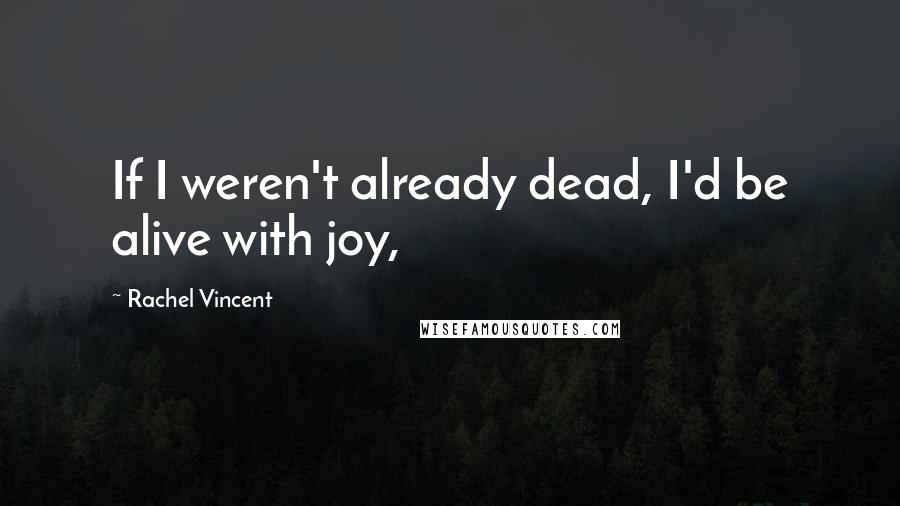Rachel Vincent Quotes: If I weren't already dead, I'd be alive with joy,