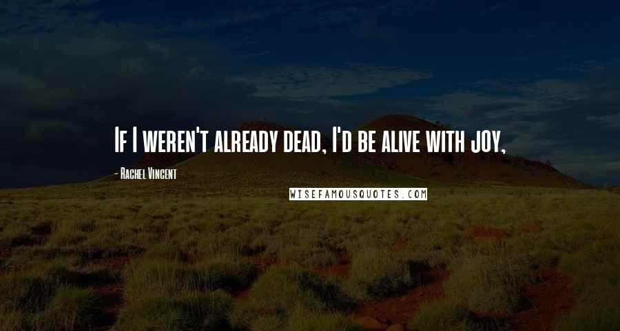 Rachel Vincent Quotes: If I weren't already dead, I'd be alive with joy,