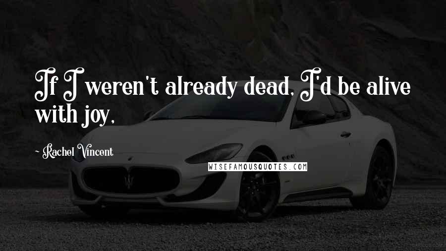 Rachel Vincent Quotes: If I weren't already dead, I'd be alive with joy,
