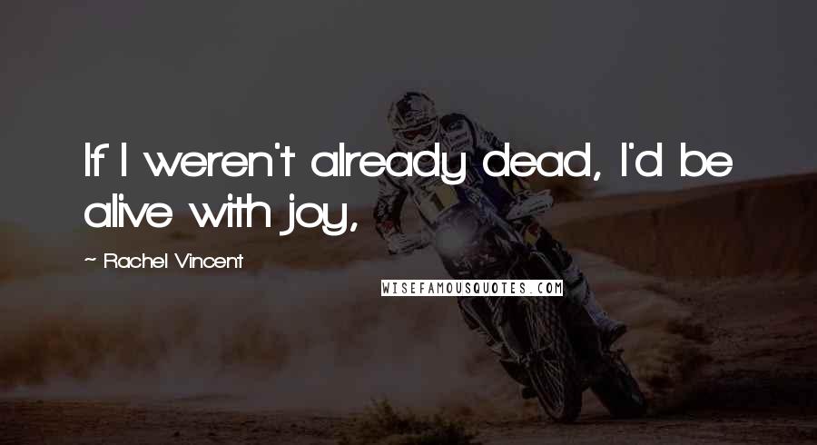 Rachel Vincent Quotes: If I weren't already dead, I'd be alive with joy,