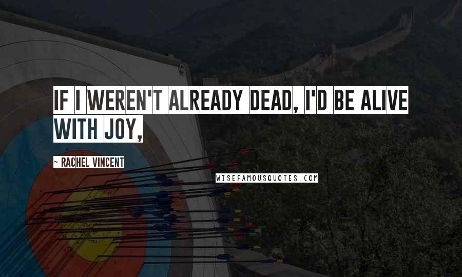 Rachel Vincent Quotes: If I weren't already dead, I'd be alive with joy,