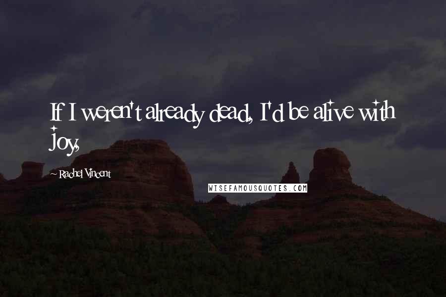 Rachel Vincent Quotes: If I weren't already dead, I'd be alive with joy,