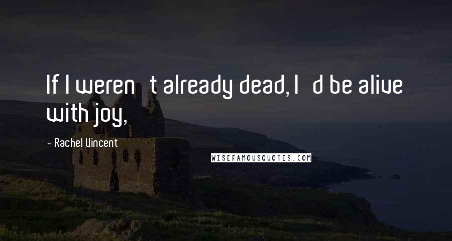 Rachel Vincent Quotes: If I weren't already dead, I'd be alive with joy,