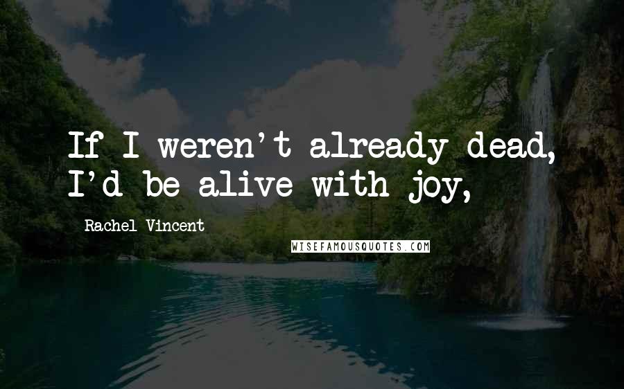 Rachel Vincent Quotes: If I weren't already dead, I'd be alive with joy,
