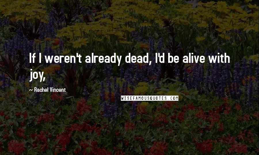 Rachel Vincent Quotes: If I weren't already dead, I'd be alive with joy,