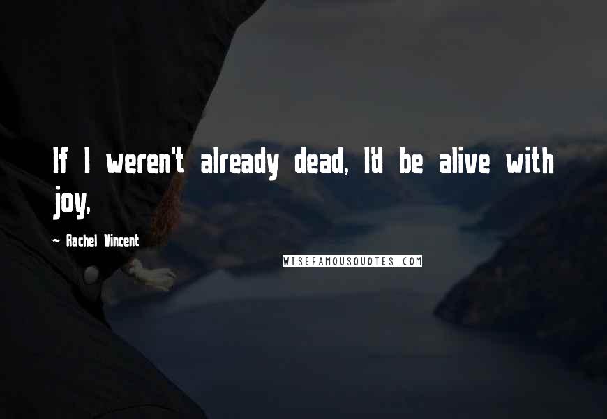 Rachel Vincent Quotes: If I weren't already dead, I'd be alive with joy,