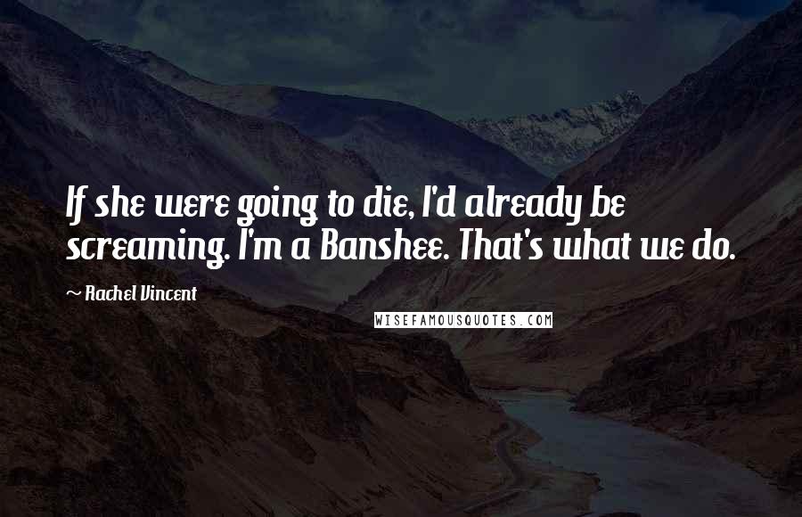 Rachel Vincent Quotes: If she were going to die, I'd already be screaming. I'm a Banshee. That's what we do.