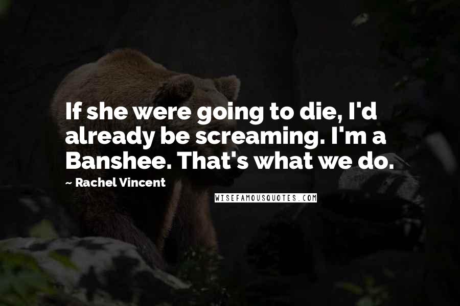 Rachel Vincent Quotes: If she were going to die, I'd already be screaming. I'm a Banshee. That's what we do.