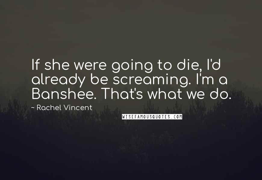 Rachel Vincent Quotes: If she were going to die, I'd already be screaming. I'm a Banshee. That's what we do.